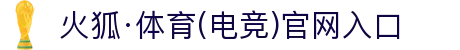 火狐电竞·(中国区)电子竞技平台